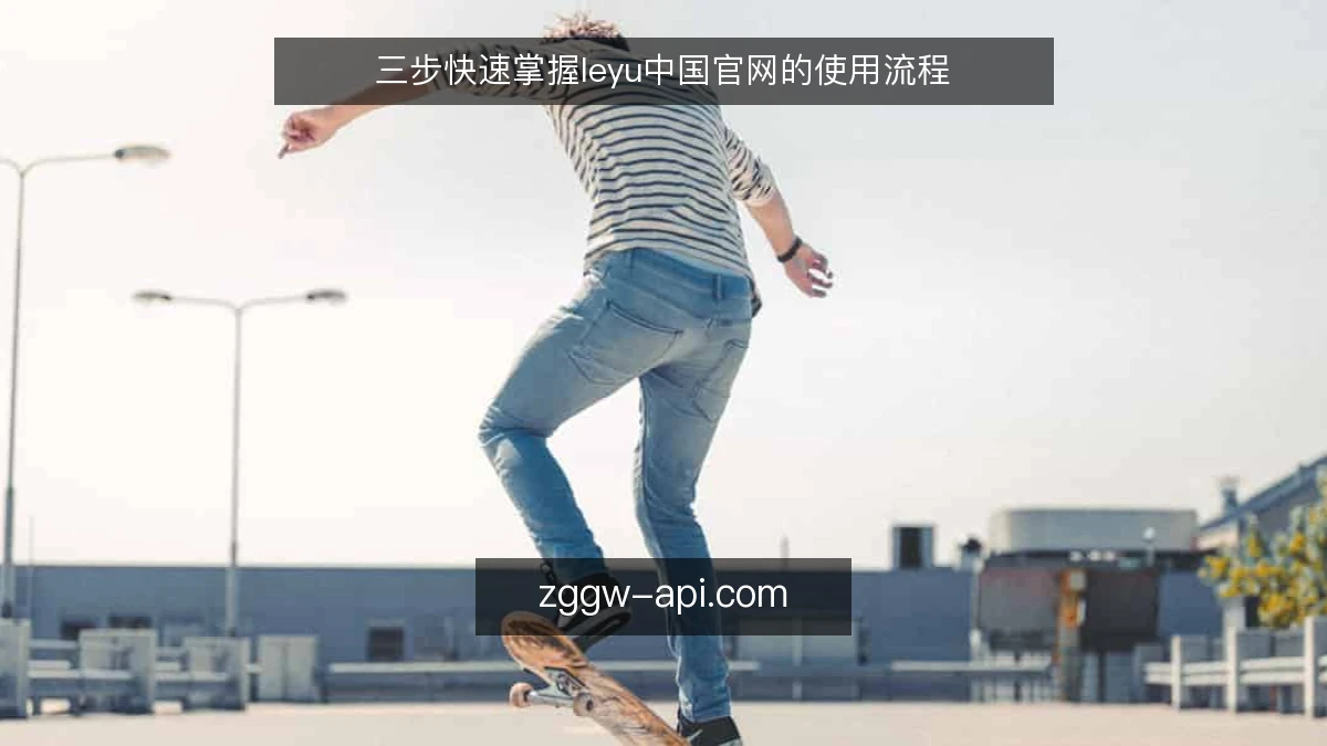 三步快速掌握leyu中国官网的使用流程