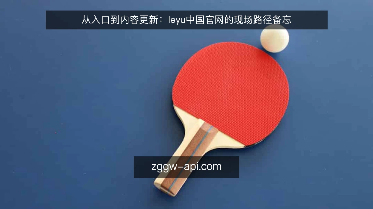 从入口到内容更新:leyu中国官网的现场路径备忘