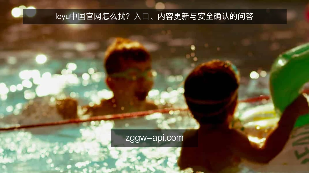 leyu中国官网怎么找？入口、内容更新与安全确认的问答