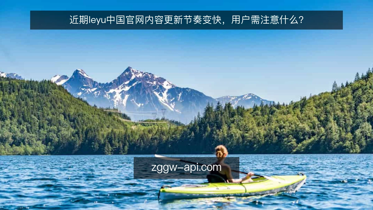 近期leyu中国官网内容更新节奏变快，用户需注意什么？